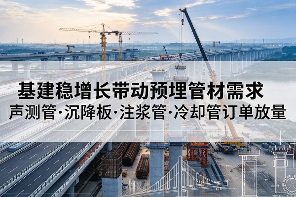 淳化基建稳增长带动预埋监测管材需求,声测管、沉降板、注浆管订单持续放量