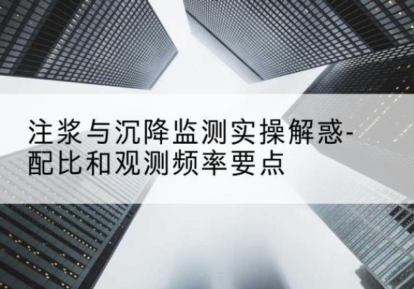 淳化水泥浆配比不当会不会造成注浆管堵管？-注浆与沉降监测实操解惑-配比和观测频率要点