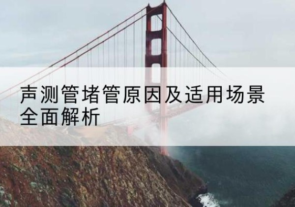 淳化声测管堵管的主要原因有哪些？-声测管堵管原因及适用场景全面解析
