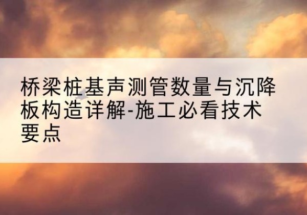 淳化桩基需要预埋几根声测管？-桥梁桩基声测管数量与沉降板构造详解-施工必看技术要点